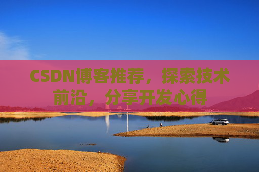 CSDN博客推荐，探索技术前沿，分享开发心得